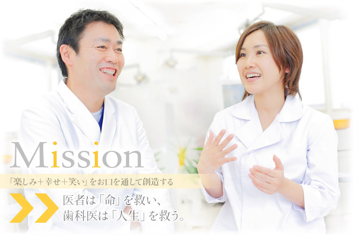 Mission 「楽しみ＋幸せ＋笑い」をお口を通して創造する医者は「命」を救い、歯科医は「人生」を救う。