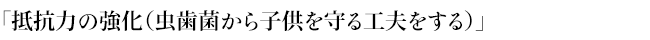 「抵抗力の強化（虫歯菌から子供を守る工夫をする）」