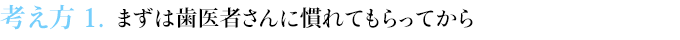 考え方１　まずは歯医者さんに慣れてもらってから