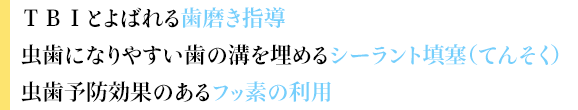 ＴＢＩとよばれる歯磨き指導

虫歯になりやすい歯の溝を埋めるシーラント填塞（てんそく）

虫歯予防効果のあるフッ素の利用